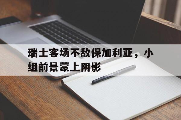 瑞士客场不敌保加利亚，小组前景蒙上阴影