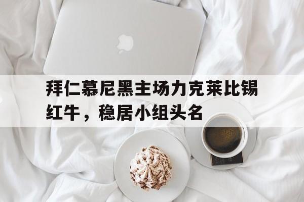 拜仁慕尼黑主场力克莱比锡红牛，稳居小组头名