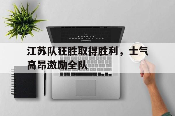 江苏队狂胜取得胜利，士气高昂激励全队