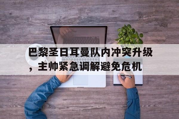 巴黎圣日耳曼队内冲突升级，主帅紧急调解避免危机