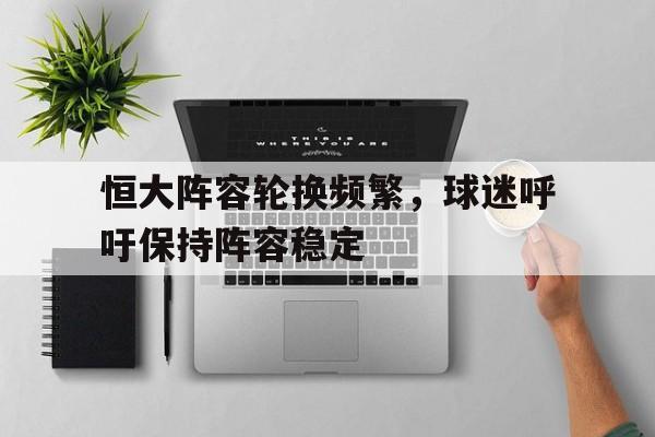恒大阵容轮换频繁，球迷呼吁保持阵容稳定