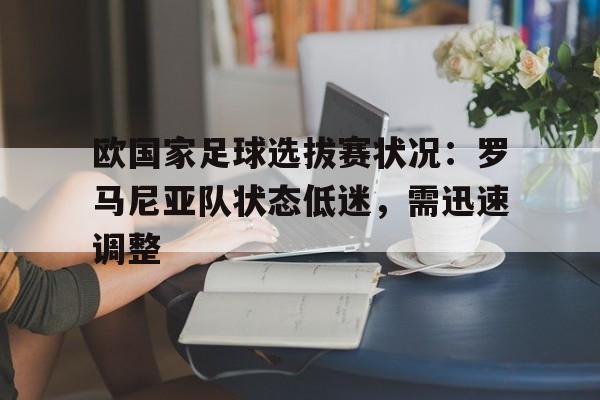欧国家足球选拔赛状况：罗马尼亚队状态低迷，需迅速调整